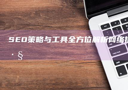 SEO策略与工具：全方位解析网络推广实战技巧