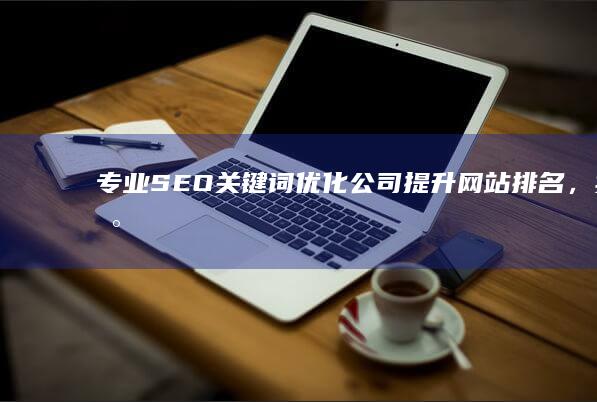 专业SEO关键词优化公司：提升网站排名，实现精准营销服务