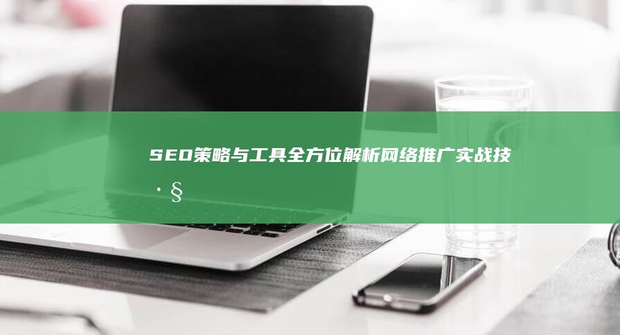 SEO策略与工具：全方位解析网络推广实战技巧