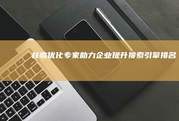 谷歌优化专家助力企业提升搜索引擎排名